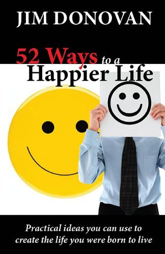 52 Ways to a Happier Life: Practical Ideas You Can Use to Create the Life You Were Born to Live - Jim Donovan - Livros - Executive Books - 9781936354092 - 1 de novembro de 2010