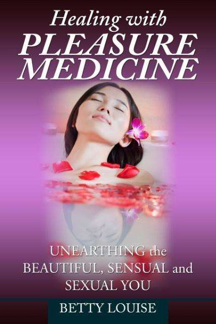 Healing with Pleasure Medicine: Unearthing the Beautiful, Sensual and Sexual You - Betty Louise - Books - M&b Global Solutions - 9781942731092 - May 8, 2014