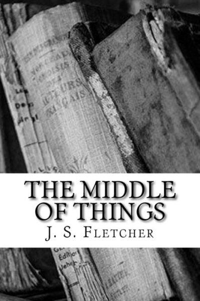 The Middle of Things - J S Fletcher - Books - Createspace Independent Publishing Platf - 9781986809092 - March 25, 2018