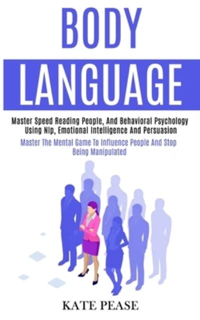 Cover for Kate Pease · Body Language: Master Speed Reading People, and Behavioral Psychology Using Nlp, Emotional Intelligence and Persuasion (Master the Mental Game to Influence People and Stop Being Manipulated) (Paperback Book) (2020)