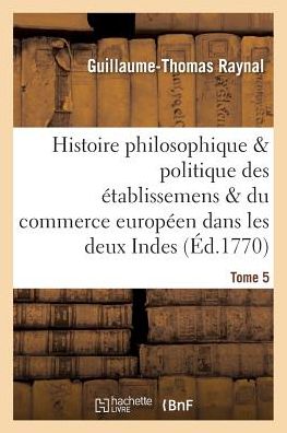 Cover for Guillaume Thomas Francois Raynal · Histoire Des Etablissemens Du Commerce Des Europeens Dans Les Deux Indes Tome 5 (Paperback Book) (2016)