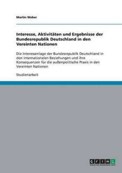Cover for Martin Weber · Interesse, Aktivitaten und Ergebnisse der Bundesrepublik Deutschland in den Vereinten Nationen: Die Interessenlage der Bundesrepublik Deutschland in den internationalen Beziehungen und ihre Konsequenzen fur die aussenpolitische Praxis in den Vereinten Nat (Paperback Book) (2007)