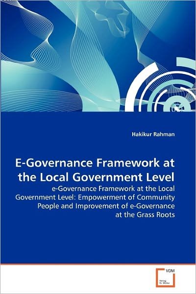 Cover for Hakikur Rahman · E-governance Framework at the Local Government Level: E-governance Framework at the Local Government Level: Empowerment of Community People and Improvement of E-governance at the Grass Roots (Pocketbok) (2011)