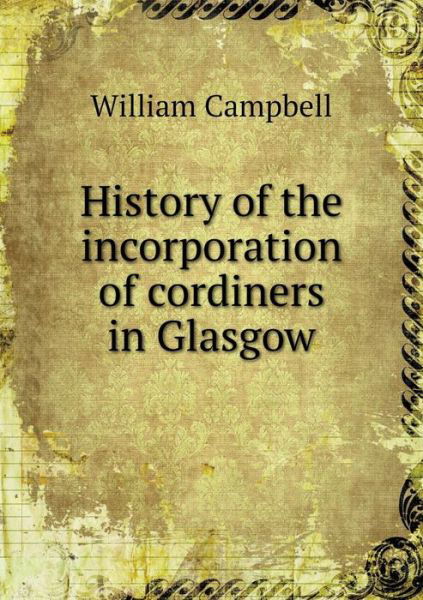Cover for William Campbell · History of the Incorporation of Cordiners in Glasgow (Paperback Book) (2015)