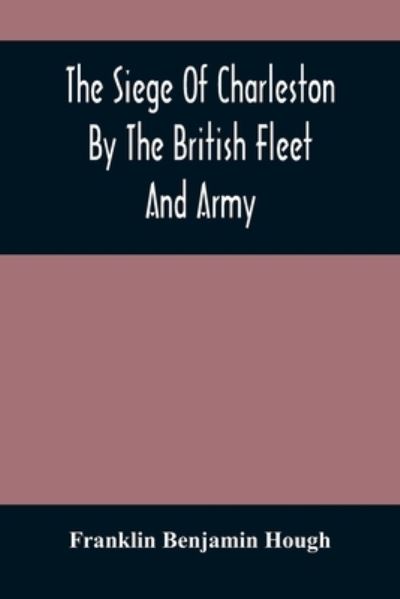 Cover for Franklin Benjamin Hough · The Siege Of Charleston By The British Fleet And Army, Under The Command Of Admiral Arbuthnot And Sir Henry Clinton, Which Terminated With The Surrender Of That Place On The 12Th Of May, 1780 (Paperback Book) (2021)