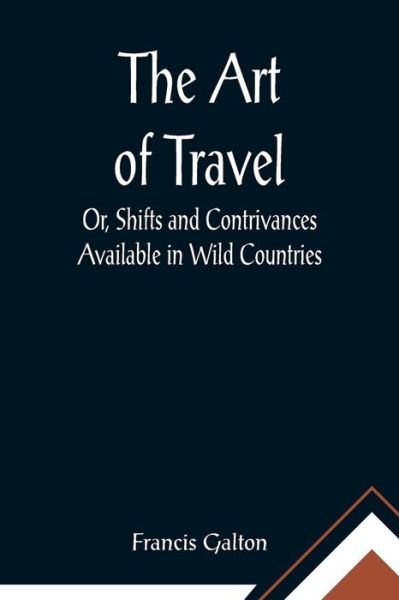 Cover for Francis Galton · The Art of Travel; Or, Shifts and Contrivances Available in Wild Countries (Paperback Book) (2021)