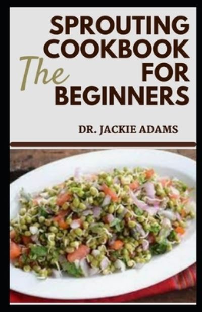 The Sprouting Cookbook for Beginners: Soil Sprouted Greens Recipes to Decrease Pain, Optimize Health and Maximize Your Quality of Life - Jackie Adams - Książki - Independently Published - 9798421939092 - 23 lutego 2022