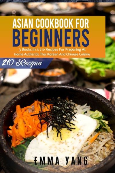 Cover for Emma Yang · Asian Cookbook For Beginners: 3 Books In 1: 210 Recipes For Preparing At Home Authentic Thai Korean And Chinese Cuisine (Paperback Book) (2021)