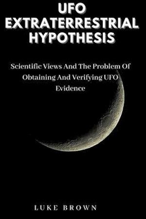 UFO Extraterrestrial Hypothesis: Scientific Views And The Problem Of Obtaining And Verifying UFO Evidence - Luke Brown - Bøger - Independently Published - 9798533391092 - 7. juli 2021
