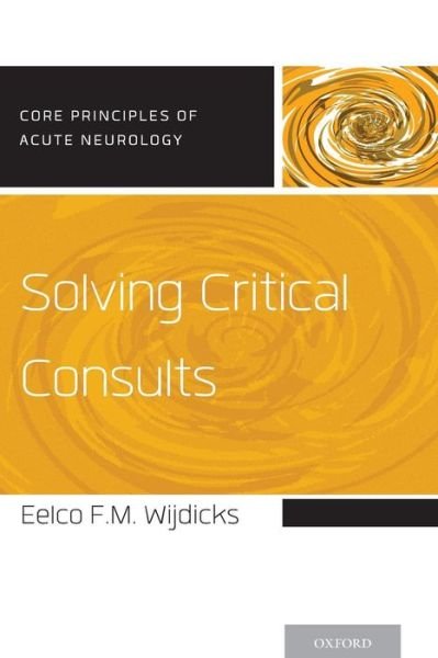 Cover for Wijdicks, Eelco F.M. (Professor of Neurology, Mayo College of Medicine Chair, Division of Critical care Neurology Consultant, Professor of Neurology, Mayo College of Medicine Chair, Division of Critical care Neurology Consultant, Neurosciences Intensive c · Solving Critical Consults - Core Principles of Acute Neurology (Paperback Book) (2015)