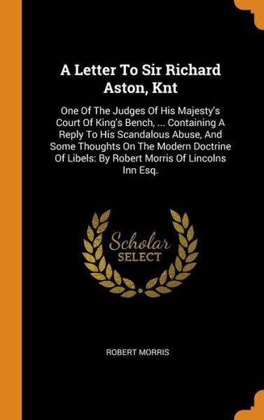 Cover for Robert Morris · A Letter To Sir Richard Aston, Knt : One Of The Judges Of His Majesty's Court Of King's Bench, ... Containing A Reply To His Scandalous Abuse, And Some ... Libels By Robert Morris Of Lincolns Inn Esq. (Gebundenes Buch) (2018)