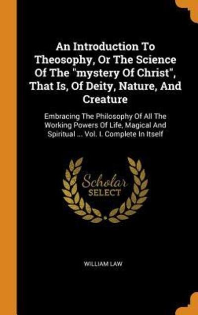An Introduction to Theosophy, or the Science of the Mystery of Christ, That Is, of Deity, Nature, and Creature: Embracing the Philosophy of All the Working Powers of Life, Magical and Spiritual ... Vol. I. Complete in Itself - William Law - Książki - Franklin Classics Trade Press - 9780353317093 - 11 listopada 2018
