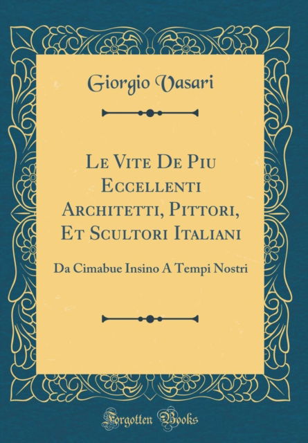 Cover for Giorgio Vasari · Le Vite de Piu Eccellenti Architetti, Pittori, Et Scultori Italiani : Da Cimabue Insino A Tempi Nostri (Classic Reprint) (Hardcover Book) (2018)