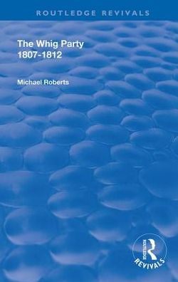 Cover for Michael Roberts · The Whig Party, 1807 - 1812 - Routledge Revivals (Gebundenes Buch) (2019)