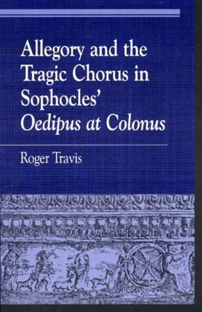Cover for Roger Travis · Allegory and the Tragic Chorus in Sophocles' Oedipus at Colonus - Greek Studies: Interdisciplinary Approaches (Paperback Book) (1999)