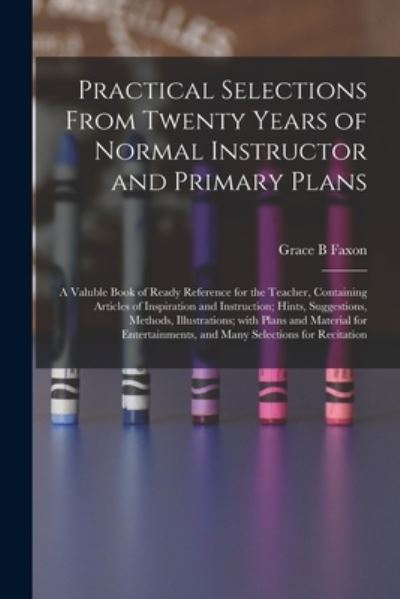 Practical Selections From Twenty Years of Normal Instructor and Primary Plans; a Valuble Book of Ready Reference for the Teacher, Containing Articles of Inspiration and Instruction; Hints, Suggestions, Methods, Illustrations; With Plans and Material... - Grace B Faxon - Kirjat - Legare Street Press - 9781015164093 - perjantai 10. syyskuuta 2021