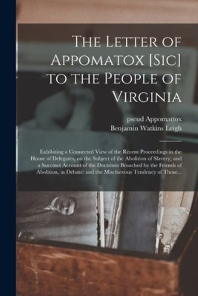 Cover for Pseud Appomattox · The Letter of Appomatox [sic] to the People of Virginia: Exhibiting a Connected View of the Recent Proceedings in the House of Delegates, on the Subject of the Abolition of Slavery; and a Succinct Account of the Doctrines Broached by the Friends Of... (Pocketbok) (2021)