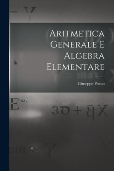 Cover for Giuseppe Peano · Aritmetica Generale e Algebra Elementare (Book) (2022)