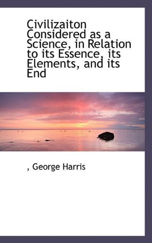 Cover for George Harris · Civilizaiton Considered as a Science, in Relation to Its Essence, Its Elements, and Its End (Paperback Book) (2009)