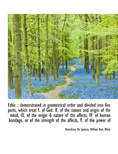 Ethic: Demonstrated in Geometrical Order and Divided Into Five Parts, Which Treat I. of God. II. of - Benedictus De Spinoza - Livres - BiblioLife - 9781116748093 - 11 novembre 2009