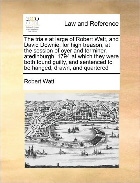 Cover for Robert Watt · The Trials at Large of Robert Watt, and David Downie, for High Treason, at the Session of Oyer and Terminer, Atedinburgh, 1794 at Which They Were Both Fou (Taschenbuch) (2010)