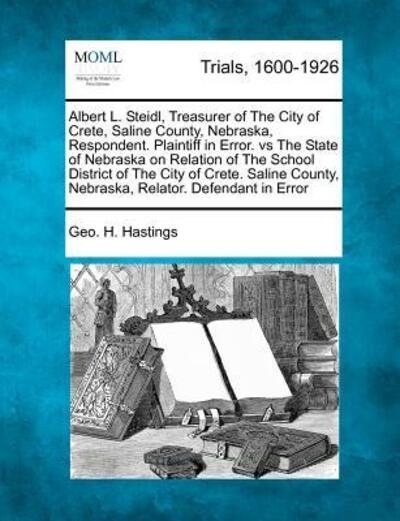 Cover for Geo H Hastings · Albert L. Steidl, Treasurer of the City of Crete, Saline County, Nebraska, Respondent. Plaintiff in Error. vs the State of Nebraska on Relation of the (Pocketbok) (2012)