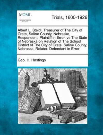 Cover for Geo H Hastings · Albert L. Steidl, Treasurer of the City of Crete, Saline County, Nebraska, Respondent. Plaintiff in Error. vs the State of Nebraska on Relation of the (Taschenbuch) (2012)