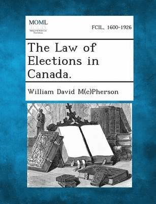 The Law of Elections in Canada. - M (C)pherson, William David - Boeken - Gale, Making of Modern Law - 9781287354093 - 4 september 2013
