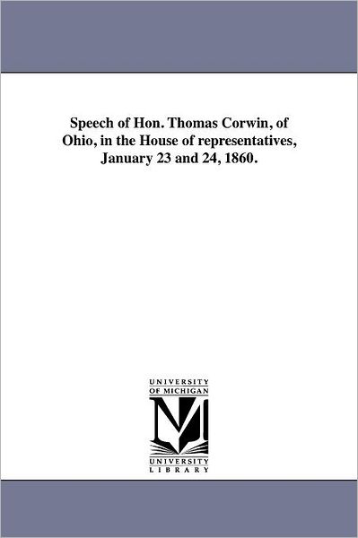 Speech of Hon. Thomas Corwin, of Ohio, in the House of Representatives, January 23 and 24, 1860. - Michigan Historical Reprint Series - Books - Scholarly Publishing Office, University - 9781418194093 - August 19, 2011