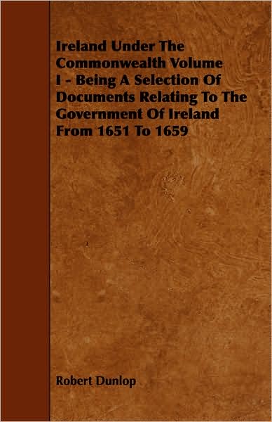 Ireland Under the Commonwealth Volume I - Being a Selection of Documents Relating to the Government of Ireland from 1651 to 1659 - Robert Dunlop - Kirjat - Storck Press - 9781443761093 - maanantai 6. lokakuuta 2008