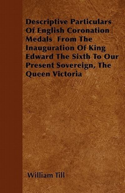 Descriptive Particulars Of English Coronation Medals From The Inauguration Of King Edward The Sixth To Our Present Sovereign, The Queen Victoria - William Till - Books - Read Books - 9781446041093 - September 27, 2010