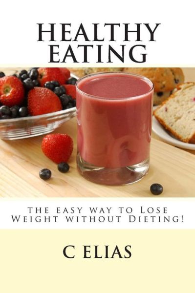 Cover for C Elias · Healthy Eating - the Easy Way to Lose Weight Without Dieting! (Paperback Book) (2013)