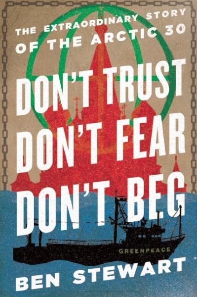 Cover for Ben Stewart · Don't Trust, Don't Fear, Don't Beg: the Extraordinary Story of the Arctic 30 (Hardcover Book) (2015)