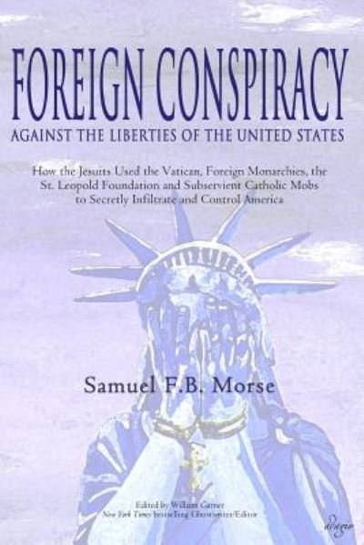 Cover for Samuel FB Morse · Foreign Conspiracy Against the Liberties of the United States How the Jesuits Used the Vatican, Foreign Monarchies, the St. Leopold Foundation and ... to Secretly Infiltrate and Control America (Paperback Book) (2016)