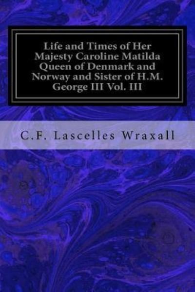 Cover for C F Lascelles Wraxall · Life and Times of Her Majesty Caroline Matilda Queen of Denmark and Norway and Sister of H.M. George III Vol. III (Paperback Bog) (2017)