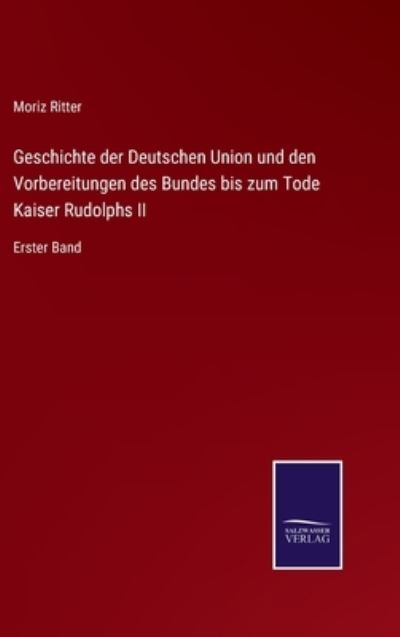 Cover for Moriz Ritter · Geschichte der Deutschen Union und den Vorbereitungen des Bundes bis zum Tode Kaiser Rudolphs II (Hardcover Book) (2021)