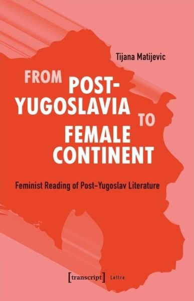 Cover for Tijana Matijevic · From Post–Yugoslavia to Female Continent – Feminist Reading of Post–Yugoslav Literature - Lettre (Paperback Bog) (2021)
