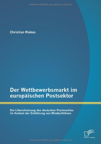 Der Wettbewerbsmarkt Im Europaischen Postsektor: Die Liberalisierung Des Deutschen Postmarktes Im Kontext Der Einfuhrung Von Mindestlohnen - Christian Riekes - Books - Diplomica Verlag GmbH - 9783842854093 - October 31, 2013