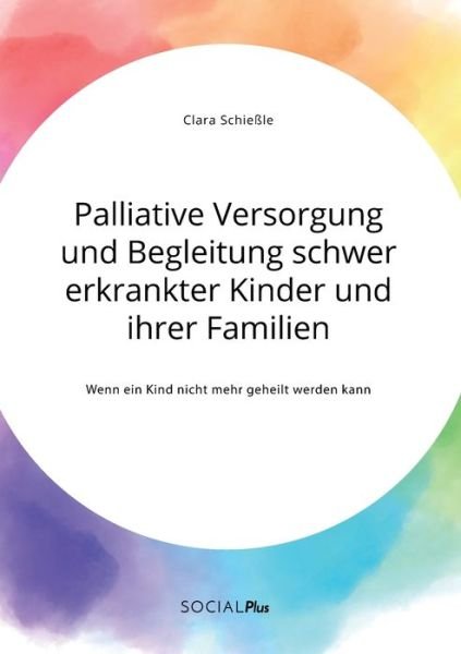 Cover for Clara Schiessle · Palliative Versorgung und Begleitung schwer erkrankter Kinder und ihrer Familien. Wenn ein Kind nicht mehr geheilt werden kann (Taschenbuch) (2021)