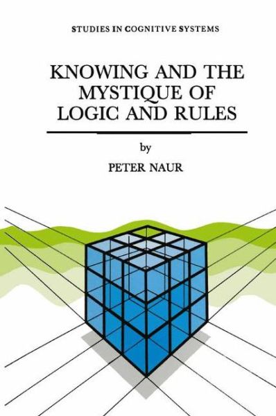 Knowing and the Mystique of Logic and Rules: including True Statements in Knowing and Action * Computer Modelling of Human Knowing Activity * Coherent Description as the Core of Scholarship and Science - Studies in Cognitive Systems - P. Naur - Livros - Springer - 9789048146093 - 6 de dezembro de 2010