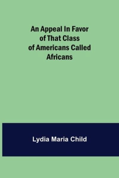 An Appeal in Favor of that Class of Americans Called Africans - Lydia Maria Child - Books - Alpha Edition - 9789355398093 - December 16, 2021