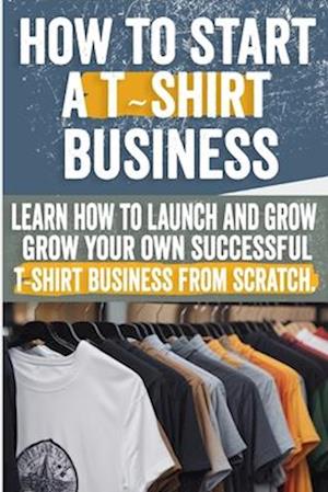 Cover for Latoya Mary · How to Start a T-shirt Business: Step-by-Step Instructions Design, Marketing &amp; Sales Strategies Perfect for Entrepreneurs &amp; Fashion Enthusiasts Start Your Own T-Shirt Brand (Paperback Book) (2024)