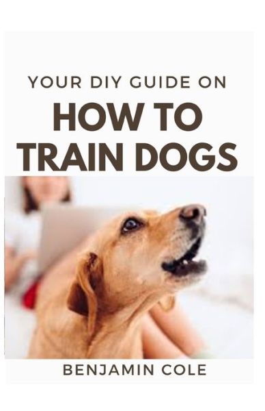 Cover for Benjamin Cole · Your DIY Guide On How To Train Dogs (Paperback Book) (2020)