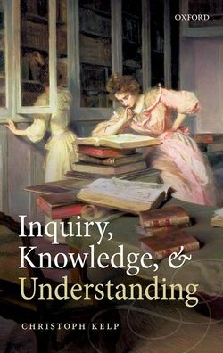 Cover for Kelp, Christoph (Director of COGITO: Epistemology Research Centre and Senior Lecturer in Philosophy, Director of COGITO: Epistemology Research Centre and Senior Lecturer in Philosophy, University of Glasgow) · Inquiry, Knowledge, and Understanding (Hardcover Book) (2021)