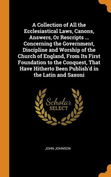 A Collection of All the Ecclesiastical Laws, Canons, Answers, or Rescripts ... Concerning the Government, Discipline and Worship of the Church of England, from Its First Foundation to the Conquest, That Have Hitherto Been Publish'd in the Latin and Saxoni - John Johnson - Books - Franklin Classics - 9780342037094 - October 10, 2018