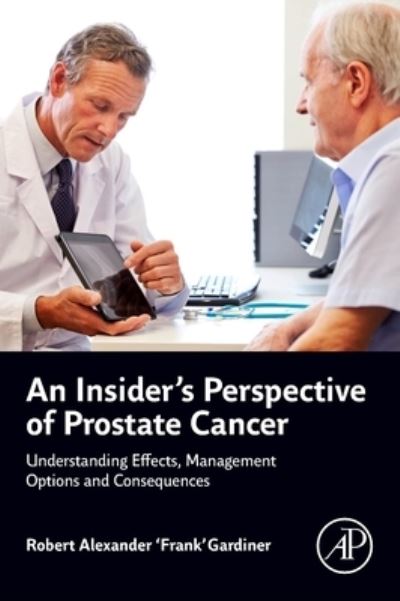 Cover for Gardiner, Robert Alexander (‘Frank’) (Emeritus Professor, The University of Queensland; Affiliate Professor, University of Queensland Centre for Clinical Research; Honorary Consultant Urologist, Royal Brisbane &amp; Women’s Hospital; Adjunct Professor, Edith  · An Insider's Perspective of Prostate Cancer: Understanding Effects, Management Options and Consequences (Paperback Book) (2022)