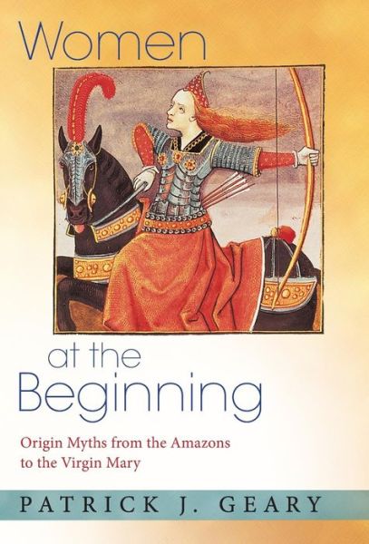 Women at the Beginning: Origin Myths from the Amazons to the Virgin Mary - Patrick J. Geary - Books - Princeton University Press - 9780691124094 - February 19, 2006
