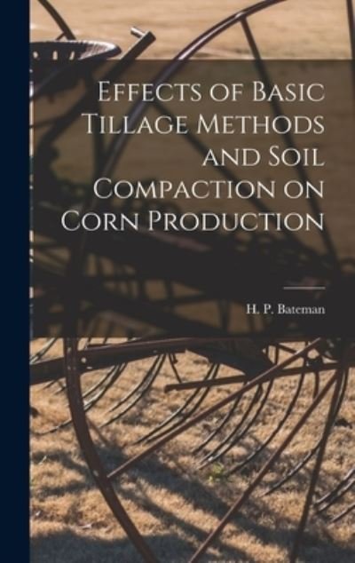 Cover for H P (Harry Paul) Bateman · Effects of Basic Tillage Methods and Soil Compaction on Corn Production (Hardcover Book) (2021)
