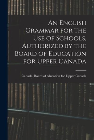 Cover for Canada Board of Education for Upper · An English Grammar for the Use of Schools, Authorized by the Board of Education for Upper Canada (Paperback Bog) (2021)