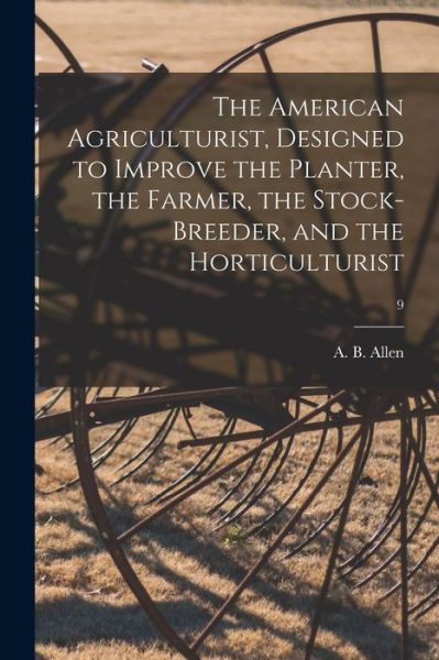 Cover for A B (Anthony Benezet) 1802- Allen · The American Agriculturist, Designed to Improve the Planter, the Farmer, the Stock-breeder, and the Horticulturist; 9 (Pocketbok) (2021)